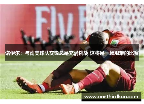 诺伊尔:与南美球队交锋总是充满挑战 这将是一场艰难的比赛
